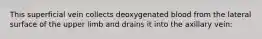 This superficial vein collects deoxygenated blood from the lateral surface of the upper limb and drains it into the axillary vein: