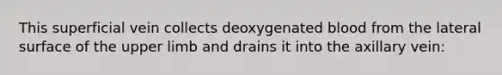 This superficial vein collects deoxygenated blood from the lateral surface of the <a href='https://www.questionai.com/knowledge/kJyXBSF4I2-upper-limb' class='anchor-knowledge'>upper limb</a> and drains it into the axillary vein: