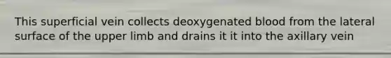 This superficial vein collects deoxygenated blood from the lateral surface of the upper limb and drains it it into the axillary vein