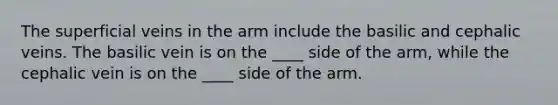 The superficial veins in the arm include the basilic and cephalic veins. The basilic vein is on the ____ side of the arm, while the cephalic vein is on the ____ side of the arm.