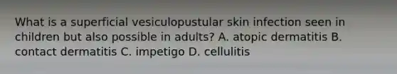 What is a superficial vesiculopustular skin infection seen in children but also possible in adults? A. atopic dermatitis B. contact dermatitis C. impetigo D. cellulitis