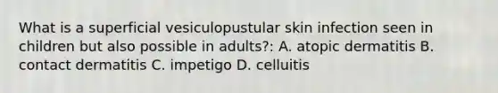 What is a superficial vesiculopustular skin infection seen in children but also possible in adults?: A. atopic dermatitis B. contact dermatitis C. impetigo D. celluitis