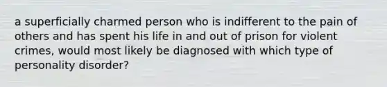 a superficially charmed person who is indifferent to the pain of others and has spent his life in and out of prison for violent crimes, would most likely be diagnosed with which type of personality disorder?