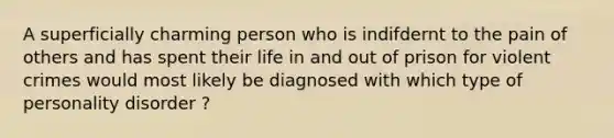 A superficially charming person who is indifdernt to the pain of others and has spent their life in and out of prison for violent crimes would most likely be diagnosed with which type of personality disorder ?