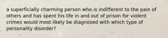 a superficially charming person who is indifferent to the pain of others and has spent his life in and out of prison for violent crimes would most likely be diagnosed with which type of personality disorder?