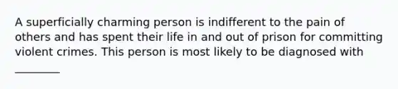 A superficially charming person is indifferent to the pain of others and has spent their life in and out of prison for committing violent crimes. This person is most likely to be diagnosed with ________