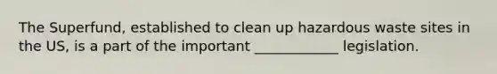 The Superfund, established to clean up hazardous waste sites in the US, is a part of the important ____________ legislation.