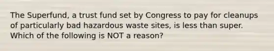 The Superfund, a trust fund set by Congress to pay for cleanups of particularly bad hazardous waste sites, is less than super. Which of the following is NOT a reason?