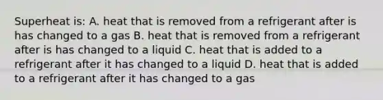 Superheat is: A. heat that is removed from a refrigerant after is has changed to a gas B. heat that is removed from a refrigerant after is has changed to a liquid C. heat that is added to a refrigerant after it has changed to a liquid D. heat that is added to a refrigerant after it has changed to a gas