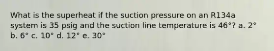 What is the superheat if the suction pressure on an R134a system is 35 psig and the suction line temperature is 46°? a. 2° b. 6° c. 10° d. 12° e. 30°