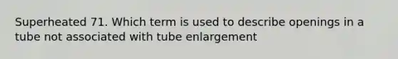 Superheated 71. Which term is used to describe openings in a tube not associated with tube enlargement