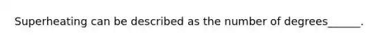 Superheating can be described as the number of degrees______.