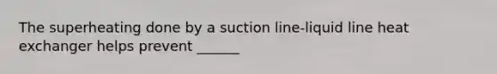 The superheating done by a suction line-liquid line heat exchanger helps prevent ______