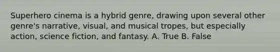 Superhero cinema is a hybrid genre, drawing upon several other genre's narrative, visual, and musical tropes, but especially action, science fiction, and fantasy. A. True B. False
