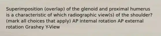 Superimposition (overlap) of the glenoid and proximal humerus is a characteristic of which radiographic view(s) of the shoulder? (mark all choices that apply) AP internal rotation AP external rotation Grashey Y-View