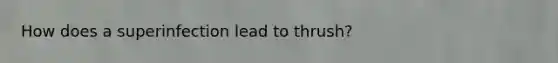 How does a superinfection lead to thrush?