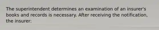 The superintendent determines an examination of an insurer's books and records is necessary. After receiving the notification, the insurer: