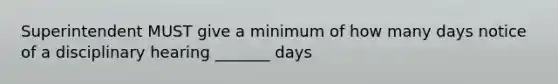 Superintendent MUST give a minimum of how many days notice of a disciplinary hearing _______ days