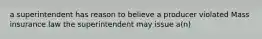 a superintendent has reason to believe a producer violated Mass insurance law the superintendent may issue a(n)