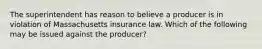 The superintendent has reason to believe a producer is in violation of Massachusetts insurance law. Which of the following may be issued against the producer?