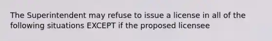 The Superintendent may refuse to issue a license in all of the following situations EXCEPT if the proposed licensee