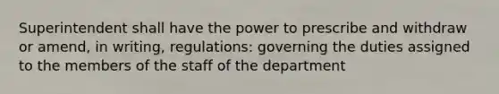 Superintendent shall have the power to prescribe and withdraw or amend, in writing, regulations: governing the duties assigned to the members of the staff of the department