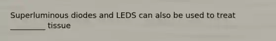 Superluminous diodes and LEDS can also be used to treat _________ tissue