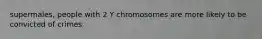 supermales, people with 2 Y chromosomes are more likely to be convicted of crimes