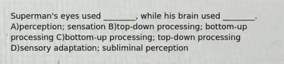 Superman's eyes used ________, while his brain used ________. A)perception; sensation B)top-down processing; bottom-up processing C)bottom-up processing; top-down processing D)sensory adaptation; subliminal perception