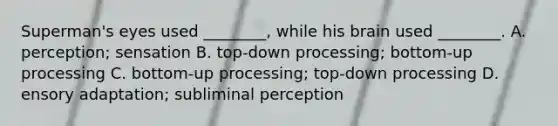 Superman's eyes used ________, while his brain used ________. A. perception; sensation B. top-down processing; bottom-up processing C. bottom-up processing; top-down processing D. ensory adaptation; subliminal perception