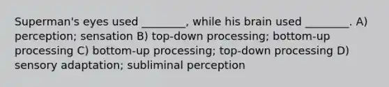 Superman's eyes used ________, while his brain used ________. A) perception; sensation B) top-down processing; bottom-up processing C) bottom-up processing; top-down processing D) sensory adaptation; subliminal perception