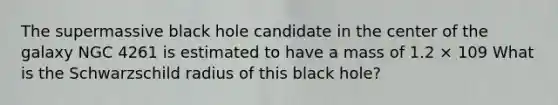 The supermassive black hole candidate in the center of the galaxy NGC 4261 is estimated to have a mass of 1.2 × 109 What is the Schwarzschild radius of this black hole?