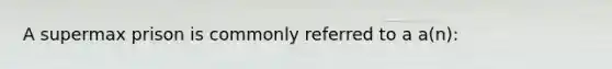 A supermax prison is commonly referred to a a(n):