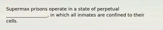 Supermax prisons operate in a state of perpetual __________________, in which all inmates are confined to their cells.