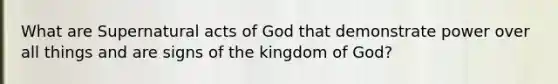 What are Supernatural acts of God that demonstrate power over all things and are signs of the kingdom of God?