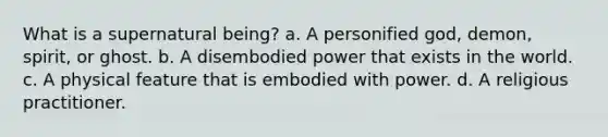 What is a supernatural being? a. ​A personified god, demon, spirit, or ghost. b. ​A disembodied power that exists in the world. c. ​A physical feature that is embodied with power. d. ​A religious practitioner.