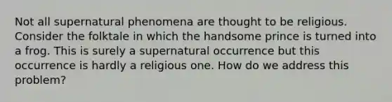 Not all supernatural phenomena are thought to be religious. Consider the folktale in which the handsome prince is turned into a frog. This is surely a supernatural occurrence but this occurrence is hardly a religious one. How do we address this problem?