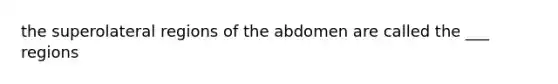 the superolateral regions of the abdomen are called the ___ regions