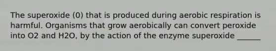 The superoxide (0) that is produced during aerobic respiration is harmful. Organisms that grow aerobically can convert peroxide into O2 and H2O, by the action of the enzyme superoxide ______