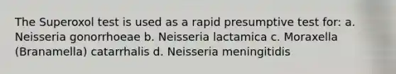 The Superoxol test is used as a rapid presumptive test for: a. Neisseria gonorrhoeae b. Neisseria lactamica c. Moraxella (Branamella) catarrhalis d. Neisseria meningitidis