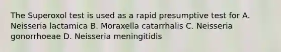 The Superoxol test is used as a rapid presumptive test for A. Neisseria lactamica B. Moraxella catarrhalis C. Neisseria gonorrhoeae D. Neisseria meningitidis