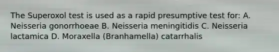 The Superoxol test is used as a rapid presumptive test for: A. Neisseria gonorrhoeae B. Neisseria meningitidis C. Neisseria lactamica D. Moraxella (Branhamella) catarrhalis