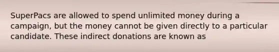 SuperPacs are allowed to spend unlimited money during a campaign, but the money cannot be given directly to a particular candidate. These indirect donations are known as