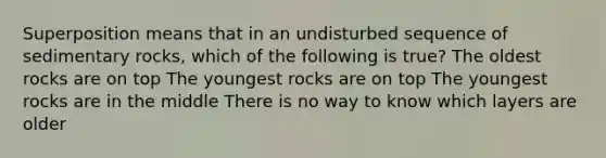 Superposition means that in an undisturbed sequence of sedimentary rocks, which of the following is true? The oldest rocks are on top The youngest rocks are on top The youngest rocks are in the middle There is no way to know which layers are older