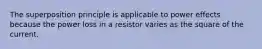 The superposition principle is applicable to power effects because the power loss in a resistor varies as the square of the current.