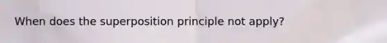 When does the superposition principle not apply?