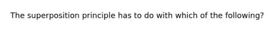 The superposition principle has to do with which of the following?