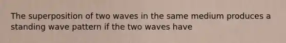 The superposition of two waves in the same medium produces a standing wave pattern if the two waves have