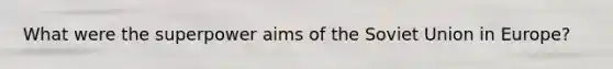 What were the superpower aims of the Soviet Union in Europe?