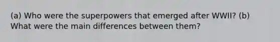 (a) Who were the superpowers that emerged after WWII? (b) What were the main differences between them?